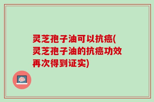 灵芝孢子油可以抗癌(灵芝孢子油的抗癌功效再次得到证实)