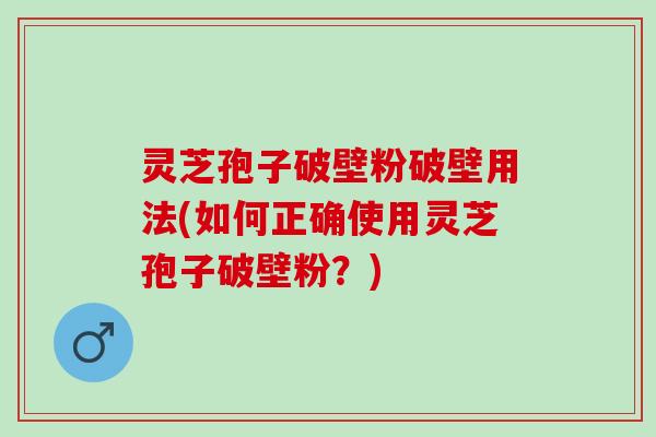 灵芝孢子破壁粉破壁用法(如何正确使用灵芝孢子破壁粉？)