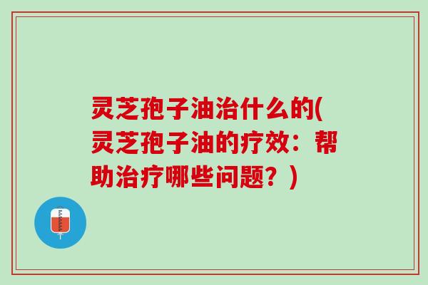 灵芝孢子油什么的(灵芝孢子油的疗效:帮助哪些问题?) 灵芝孢子油什么的(灵芝孢子油的疗效:帮助哪些问题?)