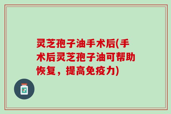 灵芝孢子油手术后(手术后灵芝孢子油可帮助恢复，提高免疫力)