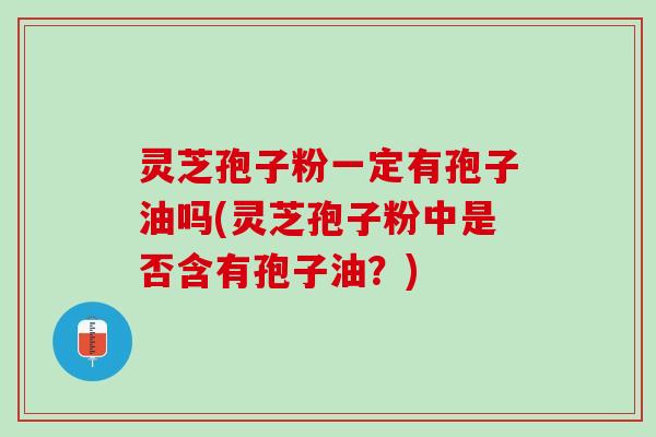 灵芝孢子粉一定有孢子油吗(灵芝孢子粉中是否含有孢子油?) 灵芝孢子粉一定有孢子油吗(灵芝孢子粉中是否含有孢子油?)