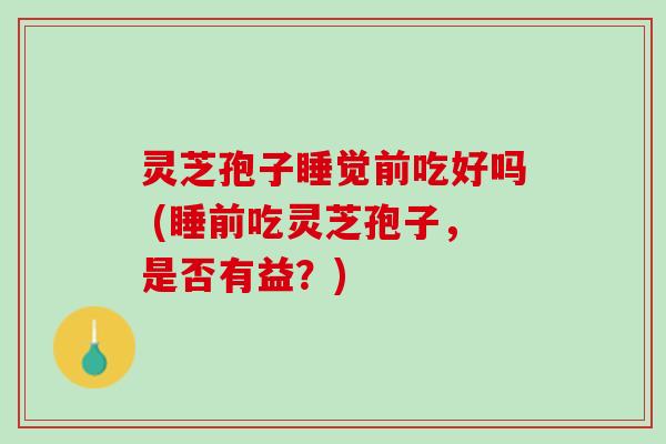 灵芝孢子睡觉前吃好吗 (睡前吃灵芝孢子，是否有益？)