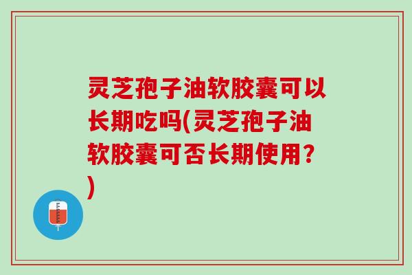 灵芝孢子油软胶囊可以长期吃吗(灵芝孢子油软胶囊可否长期使用?) 灵芝孢子油软胶囊可以长期吃吗(灵芝孢子油软胶囊可否长期使用?)