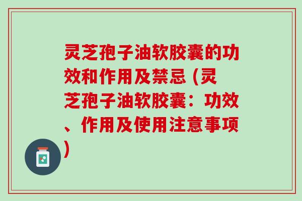 灵芝孢子油软胶囊的功效和作用及禁忌 (灵芝孢子油软胶囊:功效、作用及使用注意事项) 灵芝孢子油软胶囊的功效和作用及禁忌 (灵芝孢子油软胶囊:功效、作用及使用注意事项)