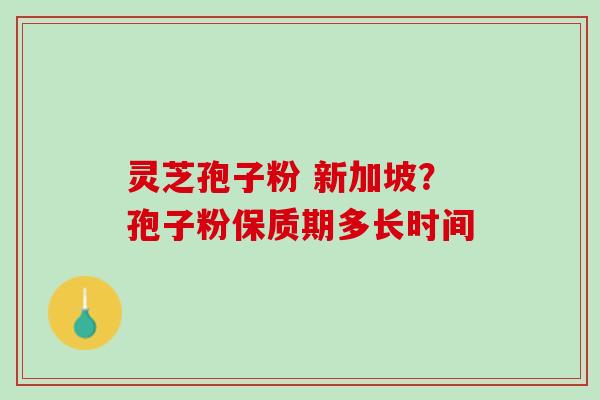 灵芝孢子粉 新加坡？孢子粉保质期多长时间