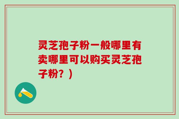 灵芝孢子粉一般哪里有卖哪里可以购买灵芝孢子粉？)
