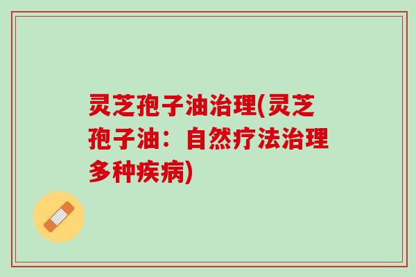 灵芝孢子油治理(灵芝孢子油：自然疗法治理多种疾病)