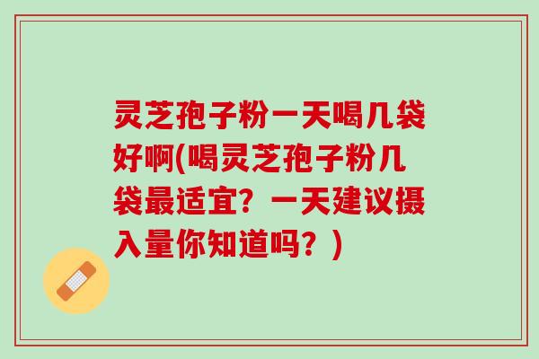 灵芝孢子粉一天喝几袋好啊(喝灵芝孢子粉几袋最适宜？一天建议摄入量你知道吗？)