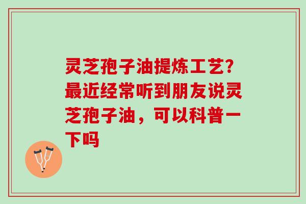 灵芝孢子油提炼工艺？最近经常听到朋友说灵芝孢子油，可以科普一下吗