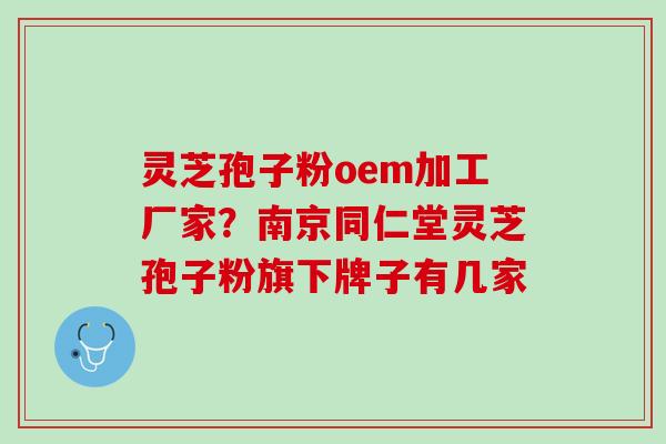 灵芝孢子粉oem加工厂家？南京同仁堂灵芝孢子粉旗下牌子有几家