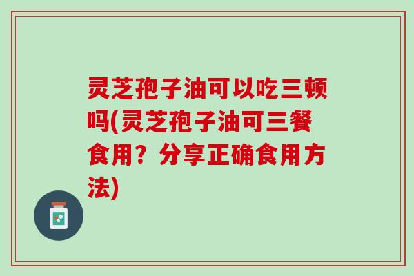 灵芝孢子油可以吃三顿吗(灵芝孢子油可三餐食用?分享正确食用方法) 灵芝孢子油可以吃三顿吗(灵芝孢子油可三餐食用?分享正确食用方法)