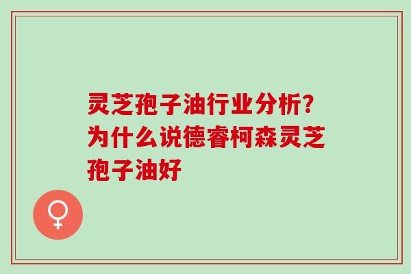 灵芝孢子油行业分析？为什么说德睿柯森灵芝孢子油好