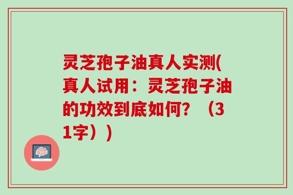 灵芝孢子油真人实测(真人试用：灵芝孢子油的功效到底如何？（31字）)