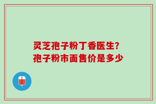 灵芝孢子粉丁香医生？孢子粉市面售价是多少