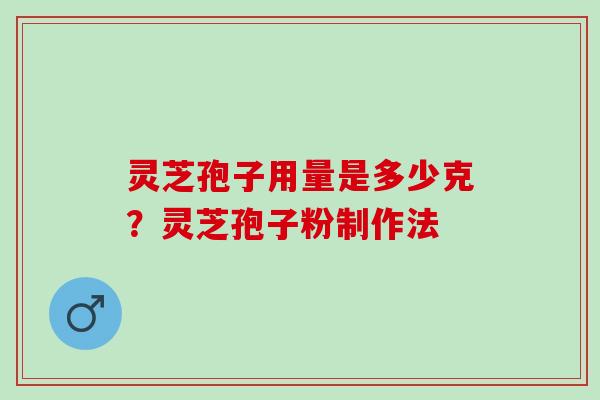 灵芝孢子用量是多少克？灵芝孢子粉制作法