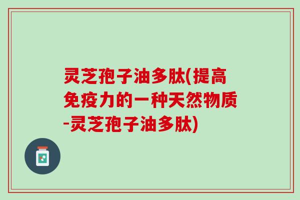 灵芝孢子油多肽(提高免疫力的一种天然物质-灵芝孢子油多肽)