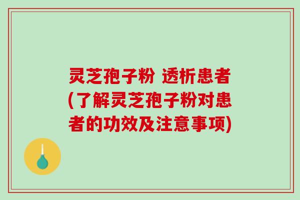 灵芝孢子粉 透析患者(了解灵芝孢子粉对患者的功效及注意事项) 灵芝孢子粉 透析患者(了解灵芝孢子粉对患者的功效及注意事项)