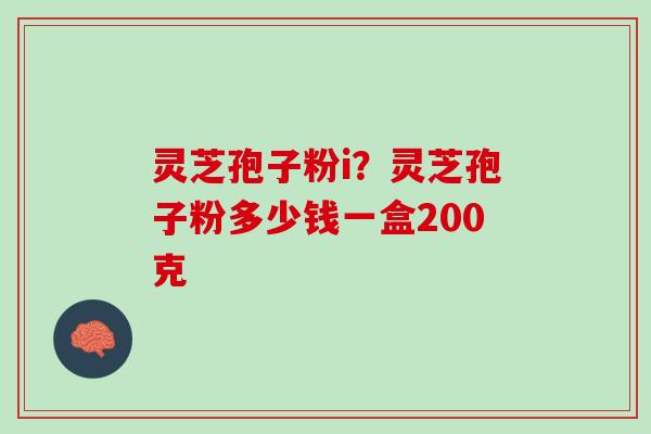 灵芝孢子粉i？灵芝孢子粉多少钱一盒200克