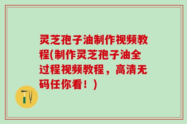 灵芝孢子油制作视频教程(制作灵芝孢子油全过程视频教程，高清无码任你看！)