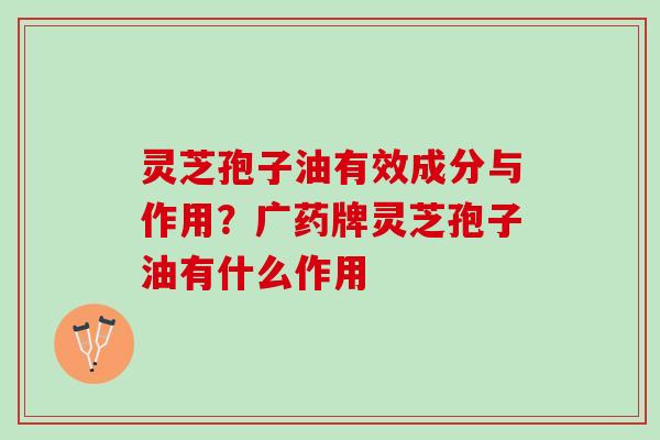 灵芝孢子油有效成分与作用？广药牌灵芝孢子油有什么作用