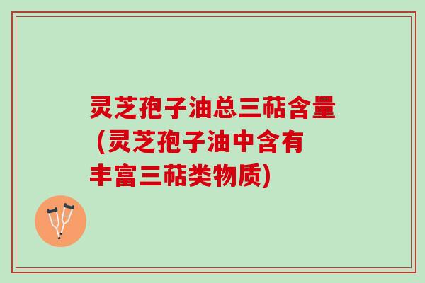 灵芝孢子油总三萜含量 (灵芝孢子油中含有丰富三萜类物质)