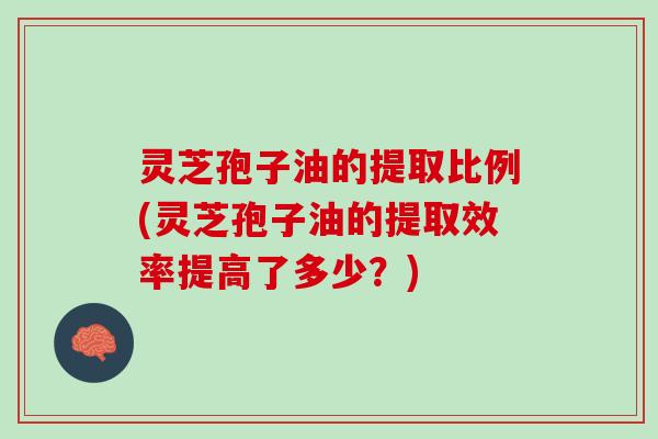 灵芝孢子油的提取比例(灵芝孢子油的提取效率提高了多少？)