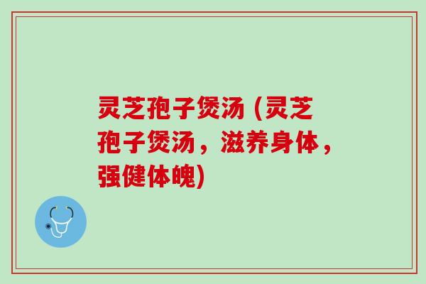 灵芝孢子煲汤 (灵芝孢子煲汤,滋养身体,强健体魄) 灵芝孢子煲汤 (灵芝孢子煲汤,滋养身体,强健体魄)