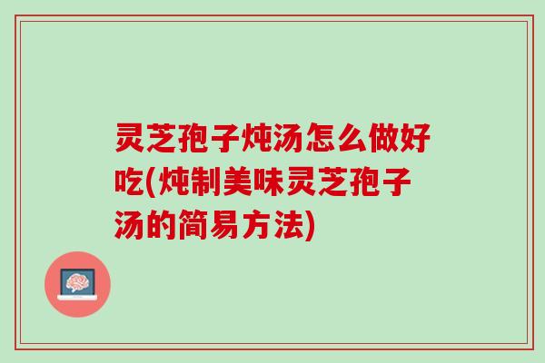 灵芝孢子炖汤怎么做好吃(炖制美味灵芝孢子汤的简易方法) 灵芝孢子炖汤怎么做好吃(炖制美味灵芝孢子汤的简易方法)