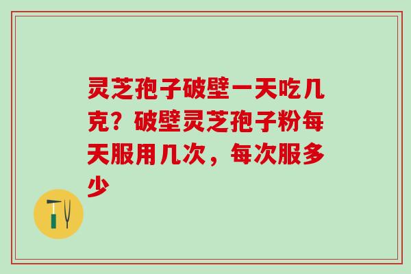 灵芝孢子破壁一天吃几克?破壁灵芝孢子粉每天服用几次,每次服多少 灵芝孢子破壁一天吃几克?破壁灵芝孢子粉每天服用几次,每次服多少
