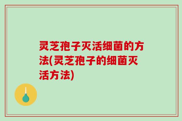 灵芝孢子灭活细菌的方法(灵芝孢子的细菌灭活方法)