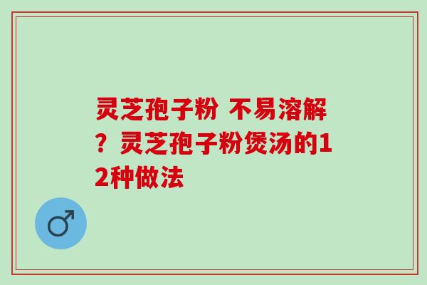 灵芝孢子粉 不易溶解？灵芝孢子粉煲汤的12种做法