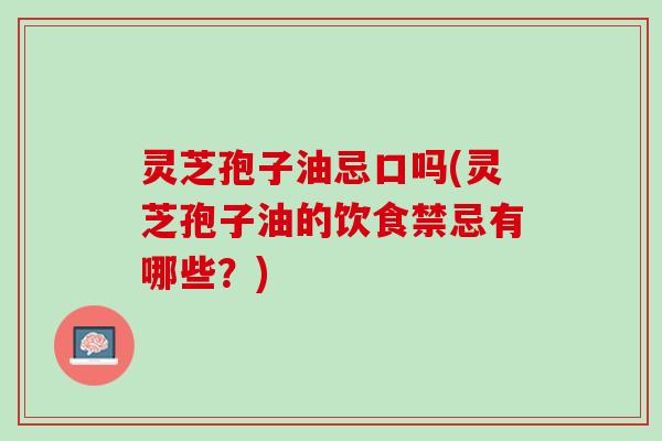 灵芝孢子油忌口吗(灵芝孢子油的饮食禁忌有哪些?) 灵芝孢子油忌口吗(灵芝孢子油的饮食禁忌有哪些?)