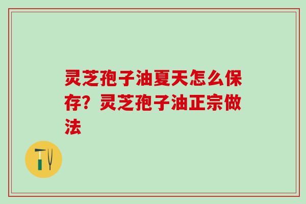 灵芝孢子油夏天怎么保存?灵芝孢子油正宗做法 灵芝孢子油夏天怎么保存?灵芝孢子油正宗做法