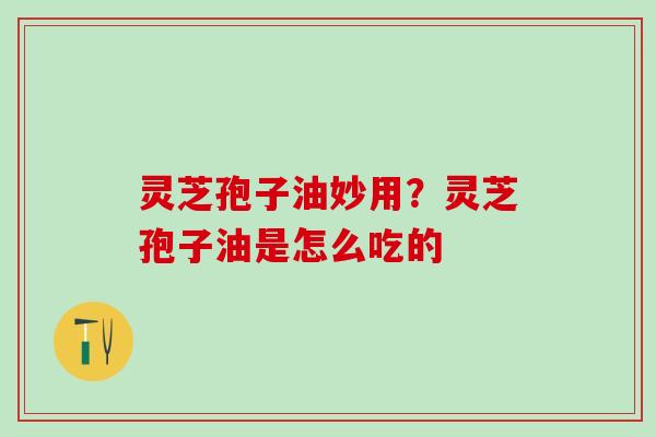 灵芝孢子油妙用？灵芝孢子油是怎么吃的