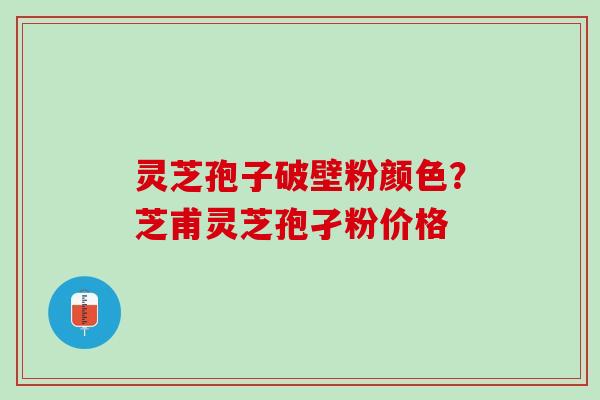 灵芝孢子破壁粉颜色?芝甫灵芝孢孑粉价格 灵芝孢子破壁粉颜色?芝甫灵芝孢孑粉价格