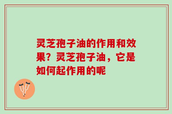灵芝孢子油的作用和效果？灵芝孢子油，它是如何起作用的呢