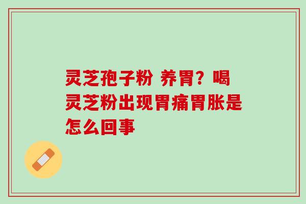 灵芝孢子粉 养胃?喝灵芝粉出现胃痛胃胀是怎么回事 灵芝孢子粉 养胃?喝灵芝粉出现胃痛胃胀是怎么回事
