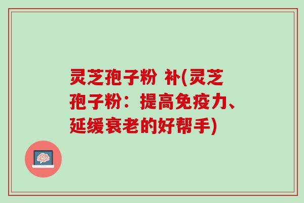 灵芝孢子粉 补(灵芝孢子粉：提高免疫力、延缓的好帮手)