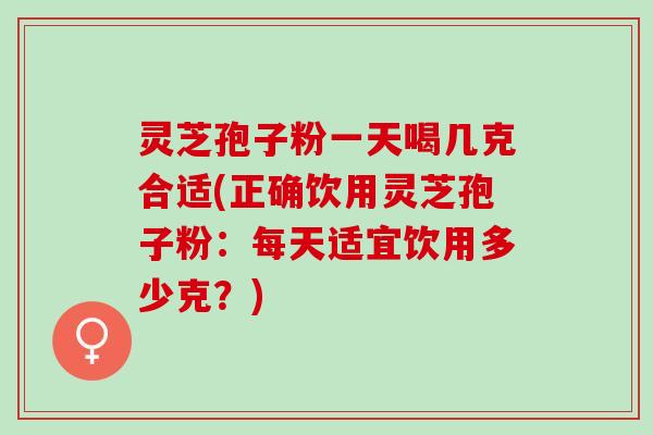 灵芝孢子粉一天喝几克合适(正确饮用灵芝孢子粉:每天适宜饮用多少克?) 灵芝孢子粉一天喝几克合适(正确饮用灵芝孢子粉:每天适宜饮用多少克?)