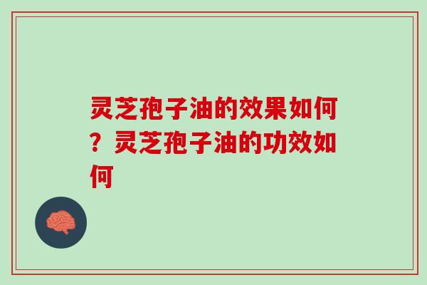 灵芝孢子油的效果如何?灵芝孢子油的功效如何 灵芝孢子油的效果如何?灵芝孢子油的功效如何
