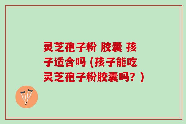 灵芝孢子粉 胶囊 孩子适合吗 (孩子能吃灵芝孢子粉胶囊吗?) 灵芝孢子粉 胶囊 孩子适合吗 (孩子能吃灵芝孢子粉胶囊吗?)