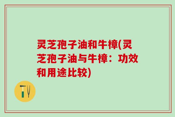 灵芝孢子油和牛樟(灵芝孢子油与牛樟：功效和用途比较)