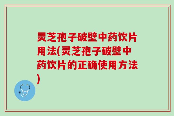 灵芝孢子破壁饮片用法(灵芝孢子破壁饮片的正确使用方法) 灵芝孢子破壁饮片用法(灵芝孢子破壁饮片的正确使用方法)