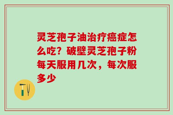 灵芝孢子油症怎么吃?破壁灵芝孢子粉每天服用几次,每次服多少 灵芝孢子油症怎么吃?破壁灵芝孢子粉每天服用几次,每次服多少