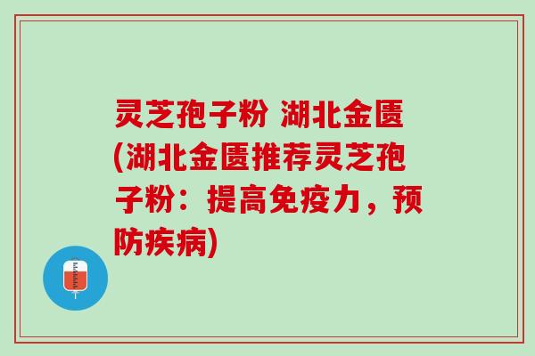 灵芝孢子粉 湖北金匮(湖北金匮推荐灵芝孢子粉:提高免疫力,) 灵芝孢子粉 湖北金匮(湖北金匮推荐灵芝孢子粉:提高免疫力,)