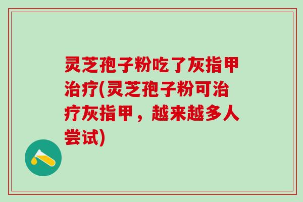 灵芝孢子粉吃了灰指甲(灵芝孢子粉可灰指甲,越来越多人尝试) 灵芝孢子粉吃了灰指甲(灵芝孢子粉可灰指甲,越来越多人尝试)