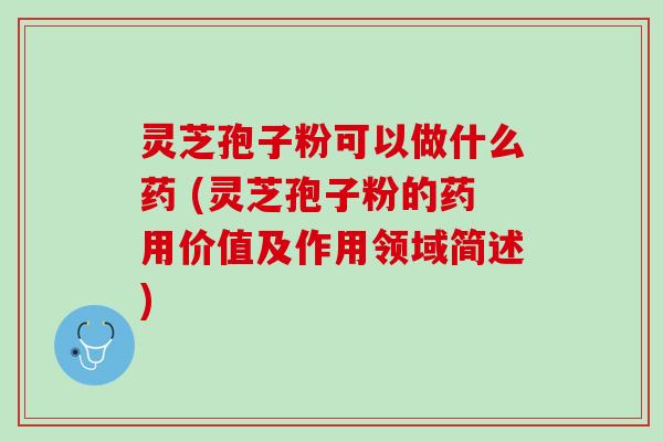灵芝孢子粉可以做什么药 (灵芝孢子粉的药用价值及作用领域简述)