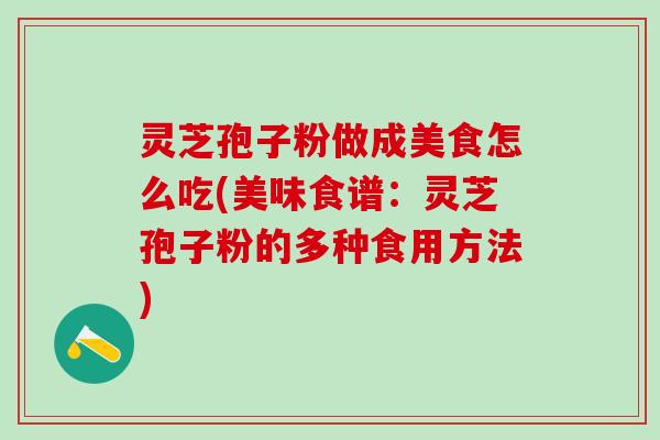 灵芝孢子粉做成美食怎么吃(美味食谱:灵芝孢子粉的多种食用方法) 灵芝孢子粉做成美食怎么吃(美味食谱:灵芝孢子粉的多种食用方法)