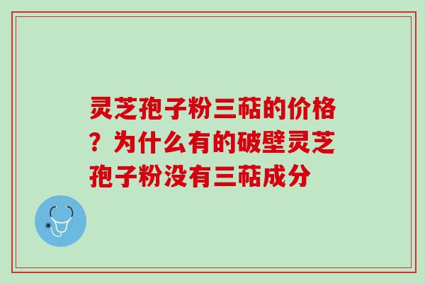 灵芝孢子粉三萜的价格？为什么有的破壁灵芝孢子粉没有三萜成分