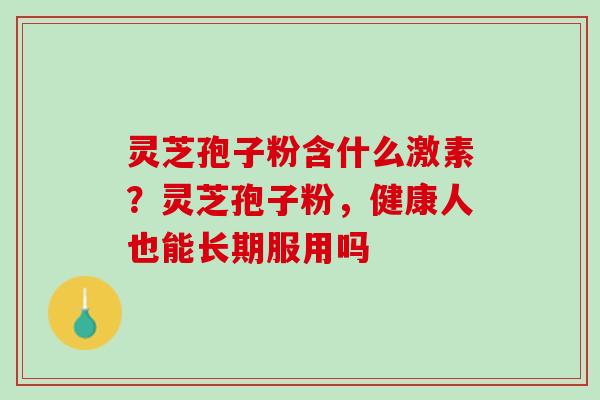 灵芝孢子粉含什么激素？灵芝孢子粉，健康人也能长期服用吗